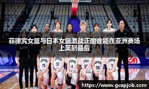 菲律宾女篮与日本女篮激战正酣谁能在亚洲赛场上笑到最后