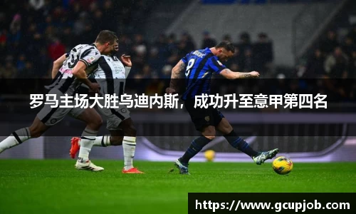 罗马主场大胜乌迪内斯，成功升至意甲第四名